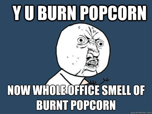 Y U burn popcorn Now whole office smell of burnt popcorn - Y U burn popcorn Now whole office smell of burnt popcorn  Y U No