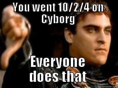 YOU WENT 10/2/4 ON CYBORG EVERYONE DOES THAT Downvoting Roman