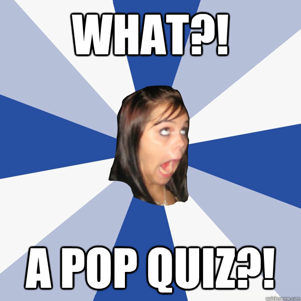 WHAT?! a pop quiz?!  Annoying Facebook Girl