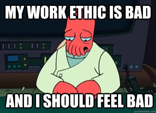 My work ethic is bad and I should feel bad - My work ethic is bad and I should feel bad  sad zoidberg