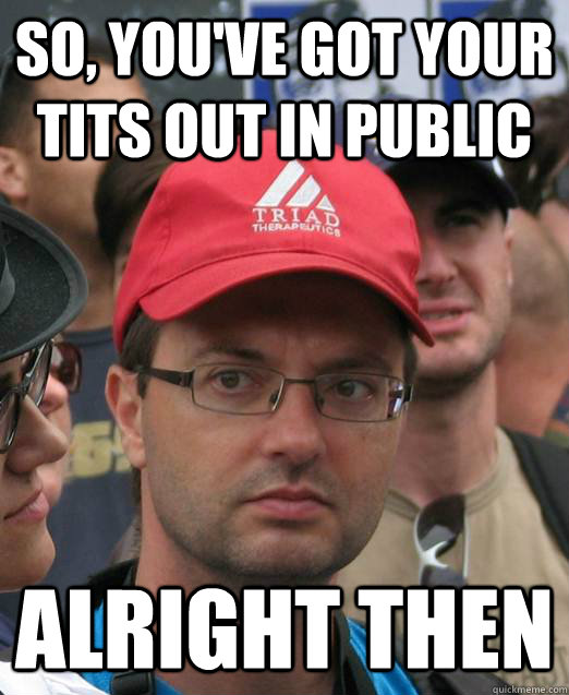 So, you've got your tits out in public Alright then  