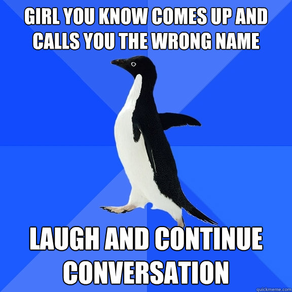 girl you know comes up and calls you the wrong name laugh and continue conversation  Socially Awkward Penguin