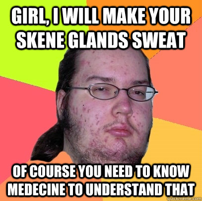 girl, I will make your skene glands sweat of course you need to know medecine to understand that  Butthurt Dweller