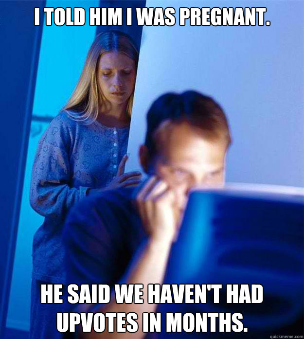I told him I was pregnant. He said we haven't had upvotes in months.  Redditors Wife