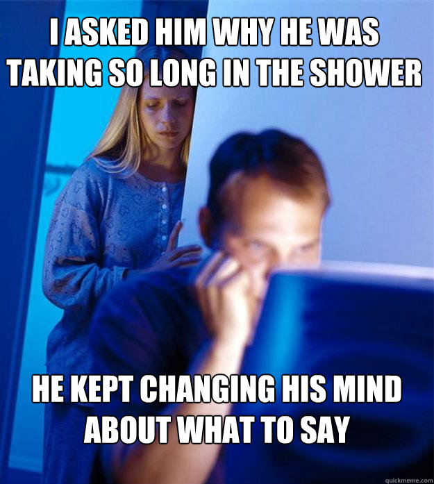 I Asked him why he was taking so long in the shower he kept changing his mind about what to say  Redditors Wife