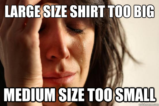large size shirt too big medium size too small  First World Problems