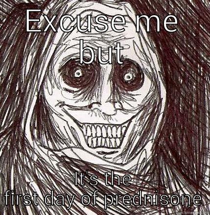 Prednisone  - EXCUSE ME BUT IT'S THE FIRST DAY OF PREDNISONE Horrifying Houseguest