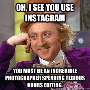 Oh, I see you use instagram You must be an incredible photographer spending tedious hours editing.  Condescending Wonka