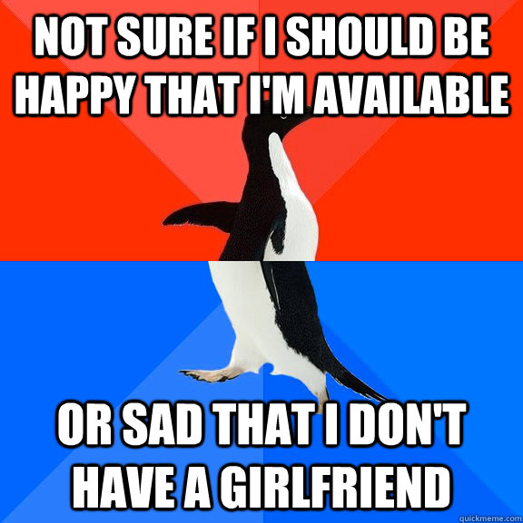 Not sure if i should be happy that i'm available or sad that i don't have a girlfriend  Socially Awesome Awkward Penguin