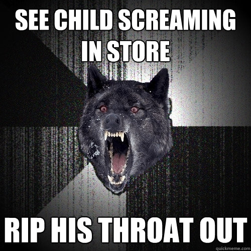 See child screaming in store rip his throat out  Insanity Wolf