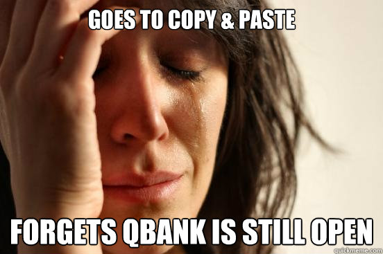 Goes to copy & paste Forgets Qbank is still open  First World Problems
