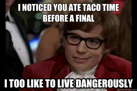 I noticed you ate taco time 
before a final i too like to live dangerously  Dangerously - Austin Powers