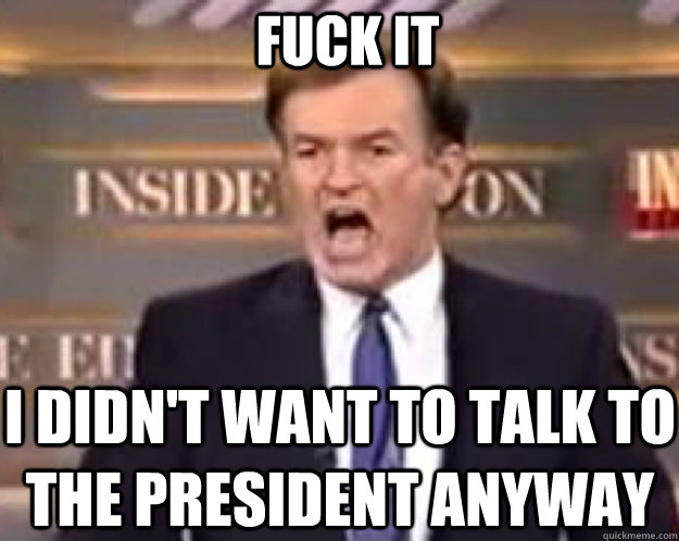 FUck it I didn't want to talk to the president anyway  fuck it bill