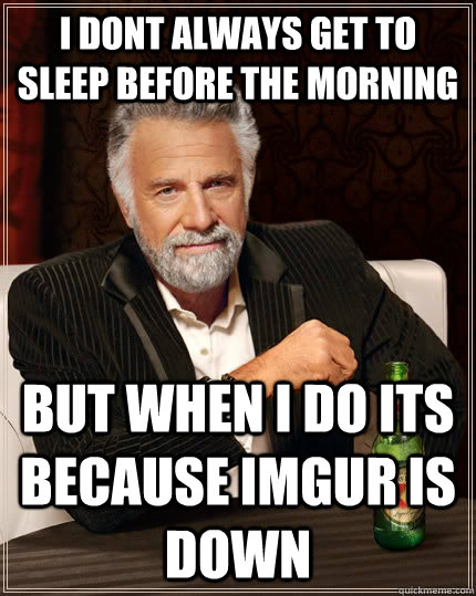 I dont always get to sleep before the morning but when i do its because imgur is down  The Most Interesting Man In The World