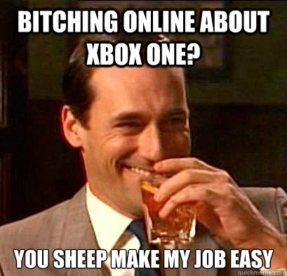 Bitching online about xbox one? you sheep make my job easy - Bitching online about xbox one? you sheep make my job easy  Laughing Don Draper