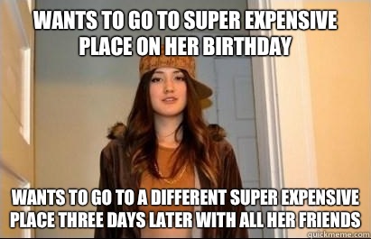Wants to go to super expensive place on her birthday Wants to go to a different super expensive place three days later with all her friends  Scumbag Stacy