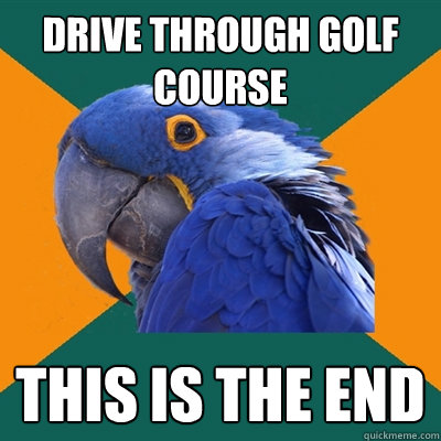 Drive through golf course this is the end  Paranoid Parrot