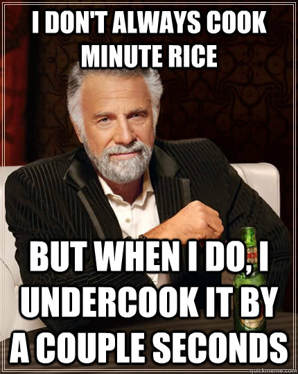 I don't always cook minute rice but when i do, i undercook it by a couple seconds  The Most Interesting Man In The World