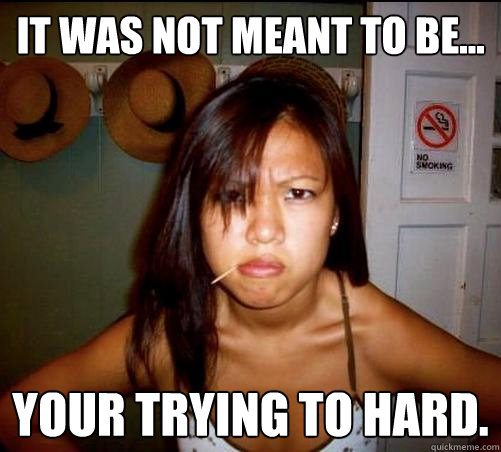 it was not meant to be... your trying to hard.  Asian roommate