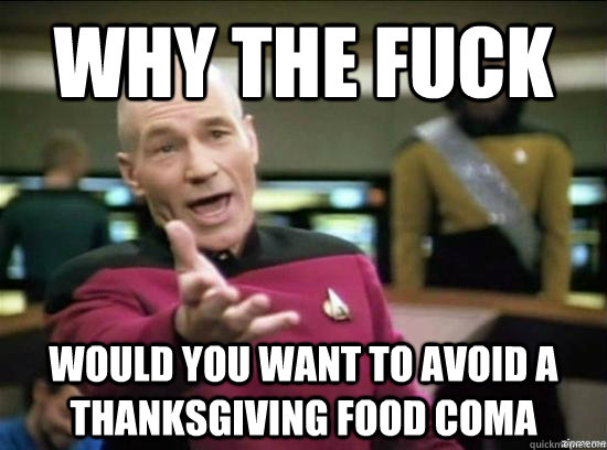 Why the fuck would you want to avoid a thanksgiving food coma  Annoyed Picard HD