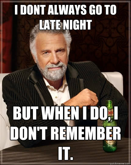 I dont always go to late night but when I do, I don't remember it.   The Most Interesting Man In The World