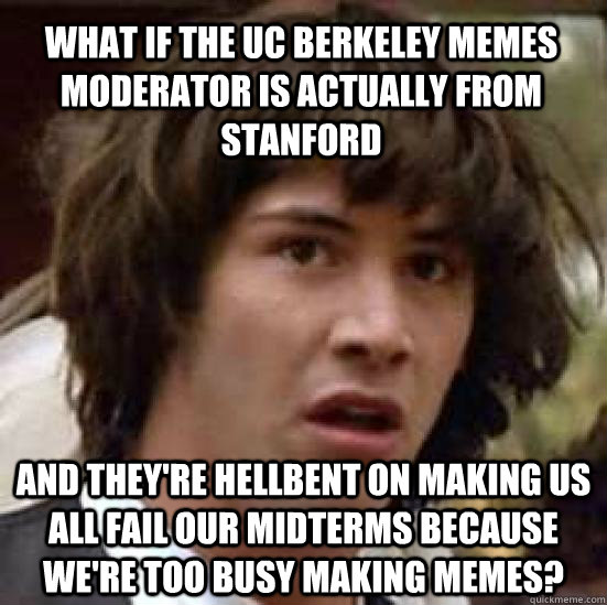 What if the UC Berkeley Memes moderator is actually from Stanford And they're hellbent on making us all fail our midterms because we're too busy making Memes?  conspiracy keanu