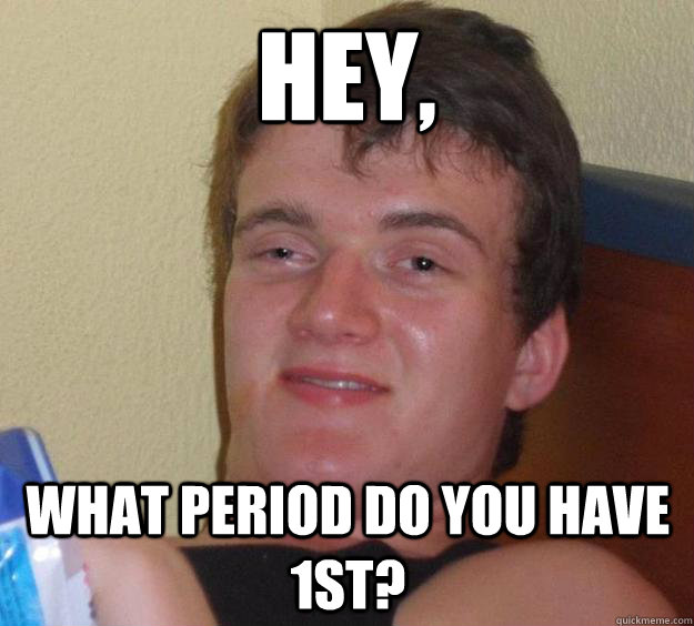HEY, what period do you have 1st?  10 Guy