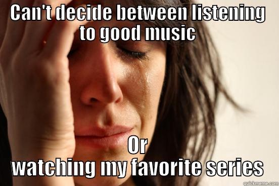 Serious first world problems - CAN'T DECIDE BETWEEN LISTENING TO GOOD MUSIC OR WATCHING MY FAVORITE SERIES First World Problems