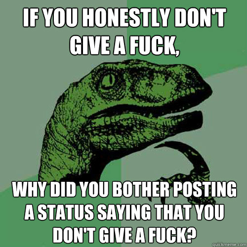 if you honestly don't give a fuck, why did you bother posting a status saying that you don't give a fuck? - if you honestly don't give a fuck, why did you bother posting a status saying that you don't give a fuck?  Philosoraptor