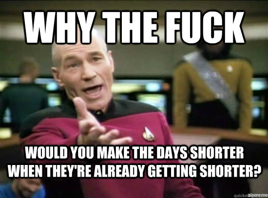 Why the fuck Would you make the days shorter when they're already getting shorter? - Why the fuck Would you make the days shorter when they're already getting shorter?  Misc