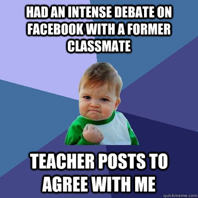 had an intense debate on facebook with a former classmate Teacher posts to agree with me  Success Kid