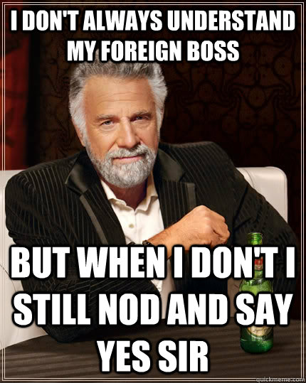 I don't always understand my foreign boss But when i don't i still nod and say yes sir - I don't always understand my foreign boss But when i don't i still nod and say yes sir  The Most Interesting Man In The World