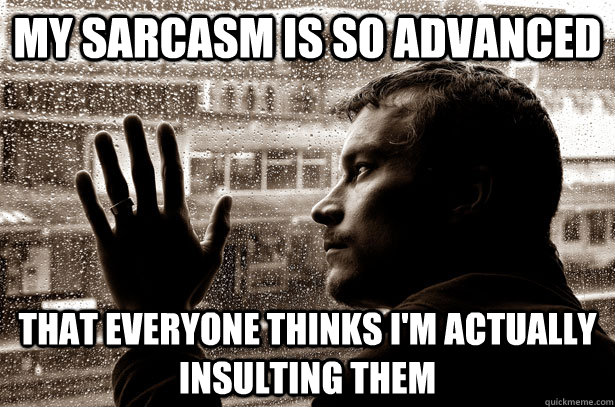 My sarcasm is so advanced  that everyone thinks I'm actually insulting them  Over-Educated Problems