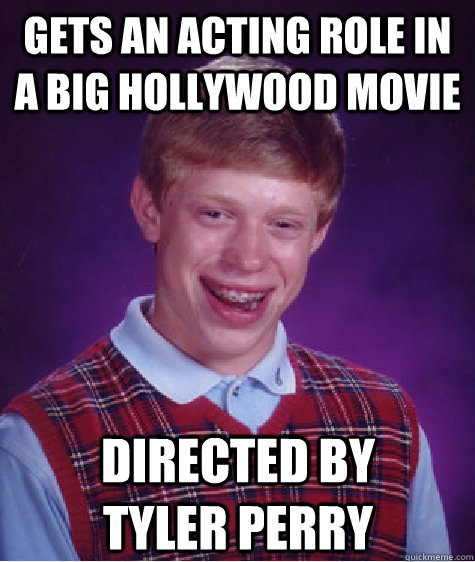 Gets an acting role in a big Hollywood movie directed by Tyler Perry - Gets an acting role in a big Hollywood movie directed by Tyler Perry  Bad Luck Brian