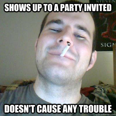 Shows up to a party invited doesn't cause any trouble - Shows up to a party invited doesn't cause any trouble  Good Guy Mik