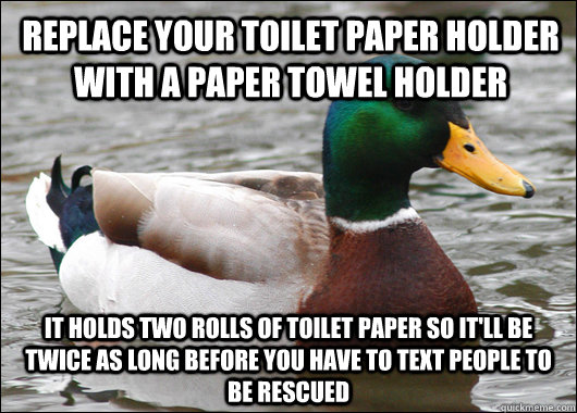 Replace your toilet paper holder with a paper towel holder it holds two rolls of toilet paper so it'll be twice as long before you have to text people to be rescued  Actual Advice Mallard