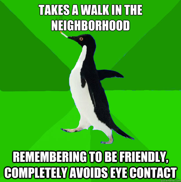 Takes a walk in the neighborhood remembering to be friendly, completely avoids eye contact - Takes a walk in the neighborhood remembering to be friendly, completely avoids eye contact  Stoner Penguin