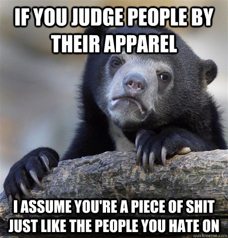 If you judge people by their apparel  I assume you're a piece of shit just like the people you hate on  Confession Bear