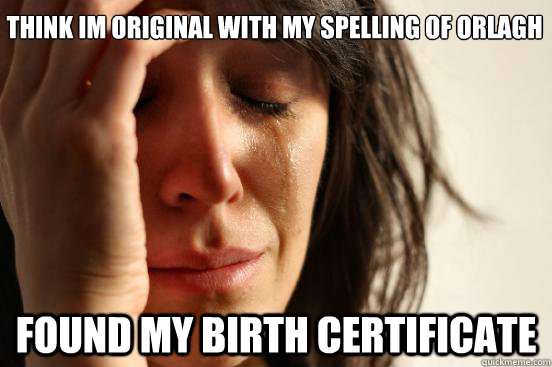 think im original with my spelling of orlagh found my birth certificate  First World Problems