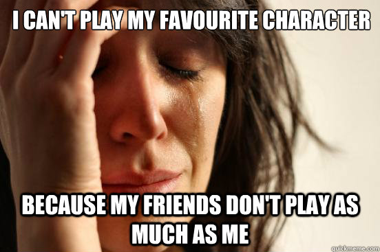 I can't play my favourite Character Because my friends don't play as much as me  First World Problems