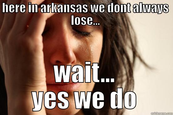 HERE IN ARKANSAS WE DONT ALWAYS LOSE... WAIT... YES WE DO First World Problems