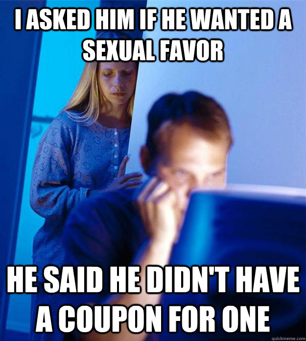 I asked him if he wanted a sexual favor He said he didn't have a coupon for one - I asked him if he wanted a sexual favor He said he didn't have a coupon for one  Redditors Wife