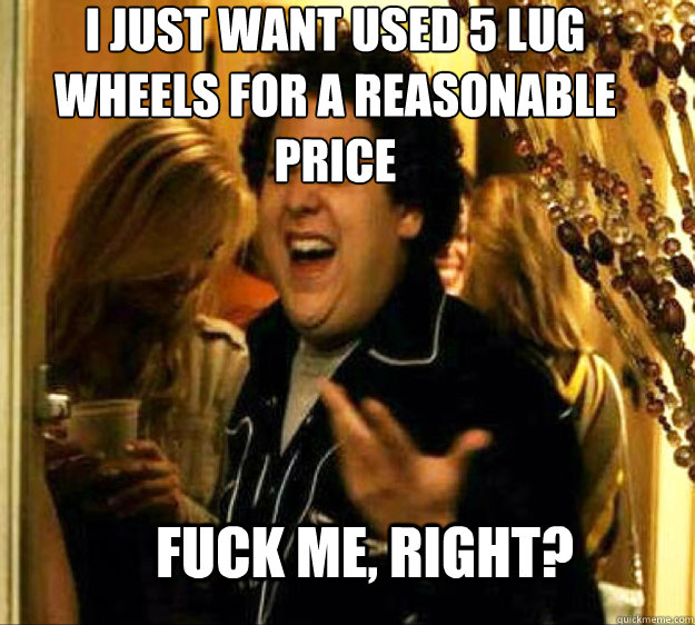 I just want used 5 lug wheels for a reasonable price FUCK ME, RIGHT?  Seth from Superbad