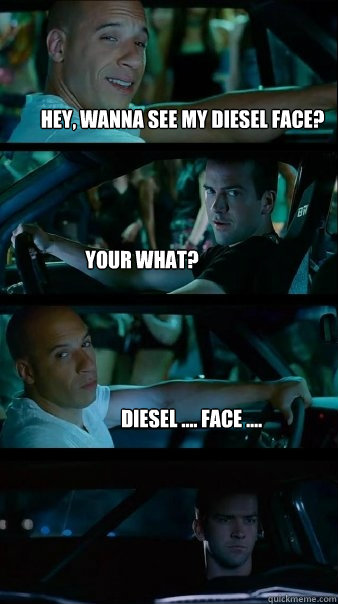 hey, wanna see my diesel face? your what? Diesel .... face ....  Fast and Furious
