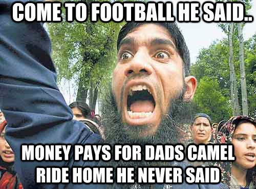 Come to football he said.. Money pays for dads camel ride home he never said  Angry Muslim Guy
