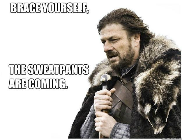 
the sweatpants 
are coming. Brace yourself,   Imminent Ned