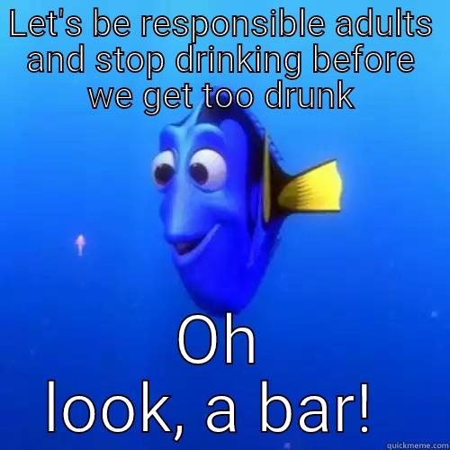 Drink responsibly  - LET'S BE RESPONSIBLE ADULTS AND STOP DRINKING BEFORE WE GET TOO DRUNK OH LOOK, A BAR!  dory