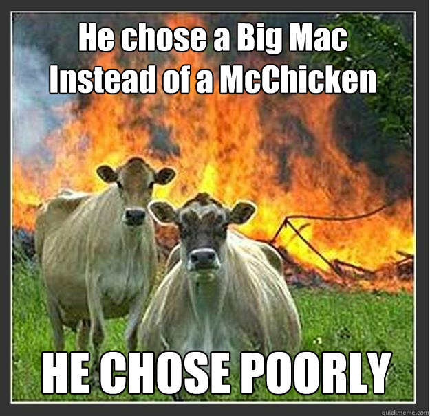 He chose a Big Mac
Instead of a McChicken HE CHOSE POORLY - He chose a Big Mac
Instead of a McChicken HE CHOSE POORLY  Evil cows