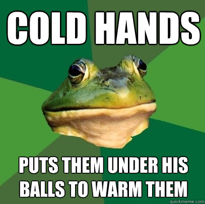 Cold Hands Puts them under his balls to warm them  Foul Bachelor Frog