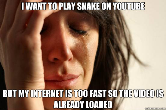 i want to play snake on youtube but my internet is too fast so the video is already loaded  First World Problems
